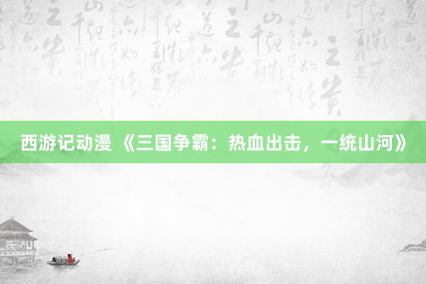 西游记动漫 《三国争霸：热血出击，一统山河》