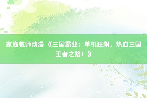 家庭教师动漫 《三国霸业：单机狂飙，热血三国王者之路！》