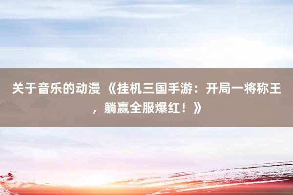 关于音乐的动漫 《挂机三国手游：开局一将称王，躺赢全服爆红！》