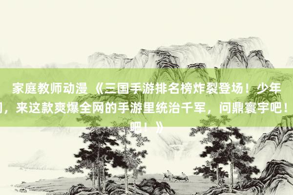 家庭教师动漫 《三国手游排名榜炸裂登场！少年们，来这款爽爆全网的手游里统治千军，问鼎寰宇吧！》