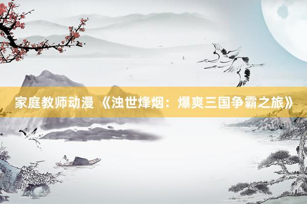 家庭教师动漫 《浊世烽烟：爆爽三国争霸之旅》
