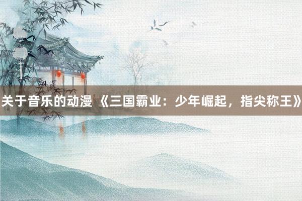 关于音乐的动漫 《三国霸业：少年崛起，指尖称王》