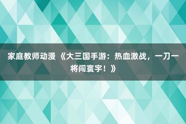 家庭教师动漫 《大三国手游：热血激战，一刀一将闯寰宇！》