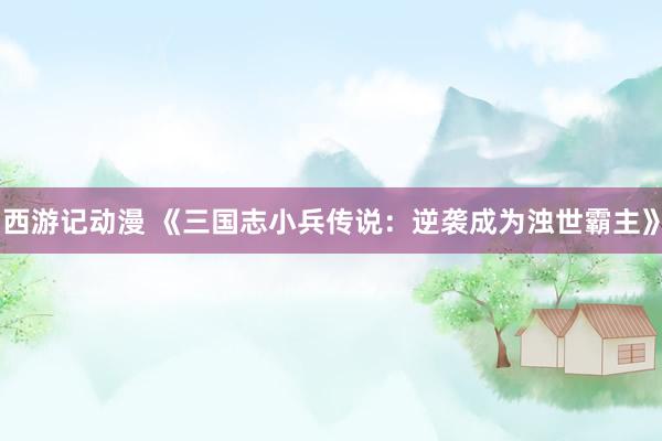 西游记动漫 《三国志小兵传说：逆袭成为浊世霸主》