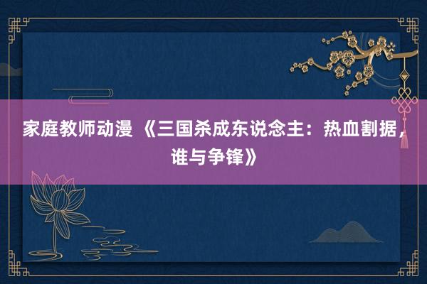 家庭教师动漫 《三国杀成东说念主：热血割据，谁与争锋》