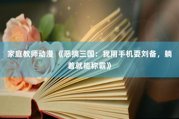 家庭教师动漫 《恶搞三国：我用手机耍刘备，躺着就能称霸》