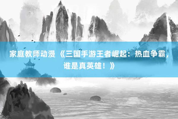 家庭教师动漫 《三国手游王者崛起：热血争霸，谁是真英雄！》