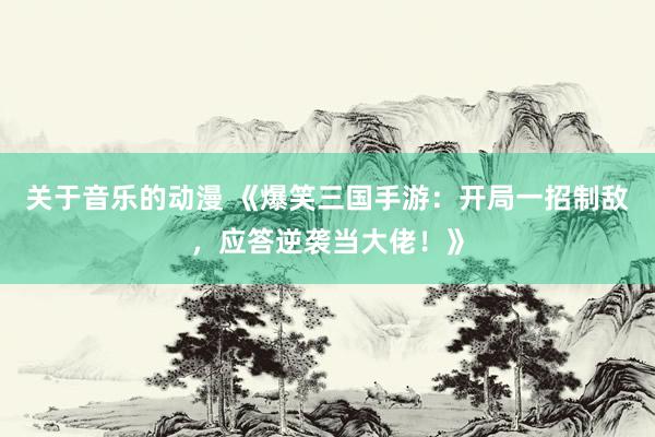 关于音乐的动漫 《爆笑三国手游：开局一招制敌，应答逆袭当大佬！》