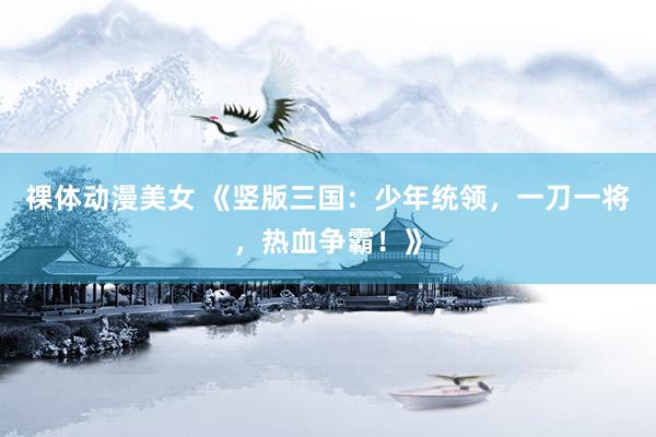 裸体动漫美女 《竖版三国：少年统领，一刀一将，热血争霸！》
