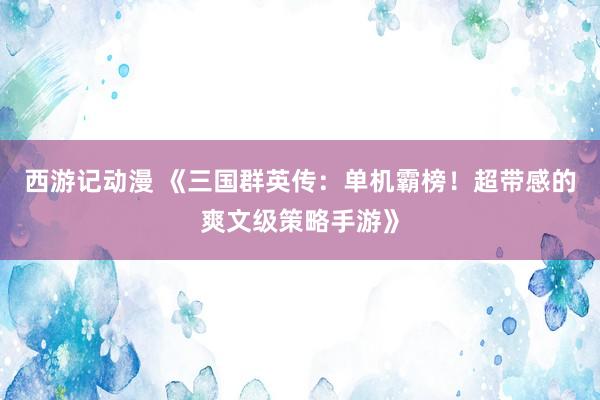 西游记动漫 《三国群英传：单机霸榜！超带感的爽文级策略手游》