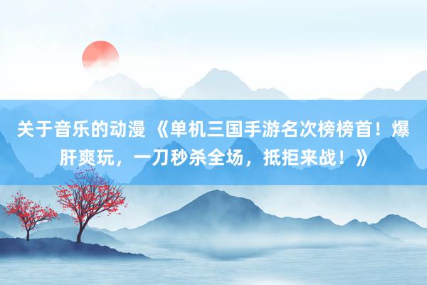 关于音乐的动漫 《单机三国手游名次榜榜首！爆肝爽玩，一刀秒杀全场，抵拒来战！》