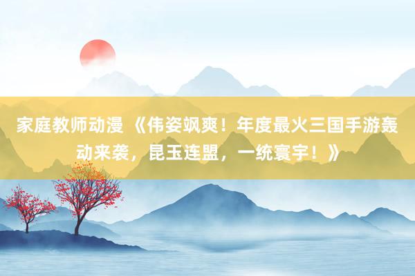 家庭教师动漫 《伟姿飒爽！年度最火三国手游轰动来袭，昆玉连盟，一统寰宇！》
