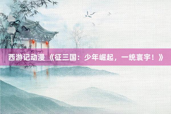 西游记动漫 《征三国：少年崛起，一统寰宇！》