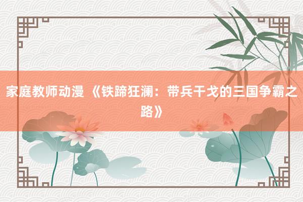 家庭教师动漫 《铁蹄狂澜：带兵干戈的三国争霸之路》