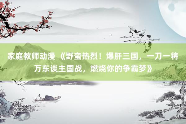 家庭教师动漫 《野蛮热烈！爆肝三国，一刀一将万东谈主国战，燃烧你的争霸梦》