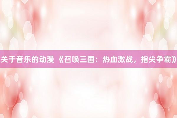 关于音乐的动漫 《召唤三国：热血激战，指尖争霸》