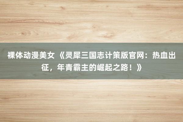 裸体动漫美女 《灵犀三国志计策版官网：热血出征，年青霸主的崛起之路！》