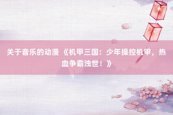 关于音乐的动漫 《机甲三国：少年操控机甲，热血争霸浊世！》