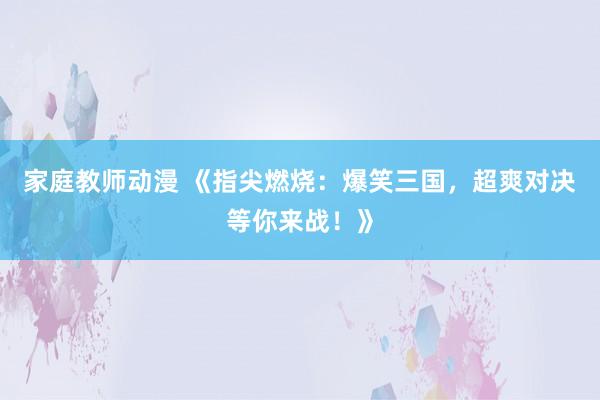 家庭教师动漫 《指尖燃烧：爆笑三国，超爽对决等你来战！》