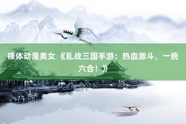 裸体动漫美女 《乱战三国手游：热血激斗，一统六合！》