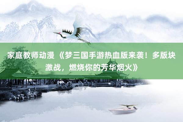 家庭教师动漫 《梦三国手游热血版来袭！多版块激战，燃烧你的芳华烟火》