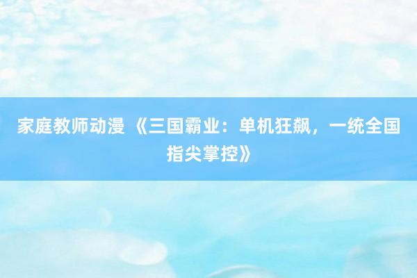 家庭教师动漫 《三国霸业：单机狂飙，一统全国指尖掌控》