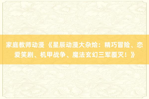 家庭教师动漫 《星辰动漫大杂烩：精巧冒险、恋爱笑剧、机甲战争、魔法玄幻三军覆灭！》
