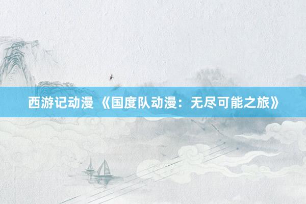 西游记动漫 《国度队动漫：无尽可能之旅》